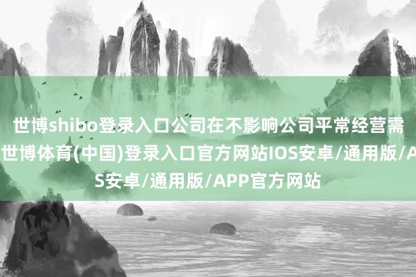 世博shibo登录入口公司在不影响公司平常经营需要的前提下-世博体育(中国)登录入口官方网站IOS安卓/通用版/APP官方网站