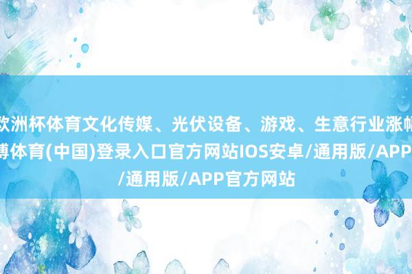 欧洲杯体育文化传媒、光伏设备、游戏、生意行业涨幅居前-世博体育(中国)登录入口官方网站IOS安卓/通用版/APP官方网站