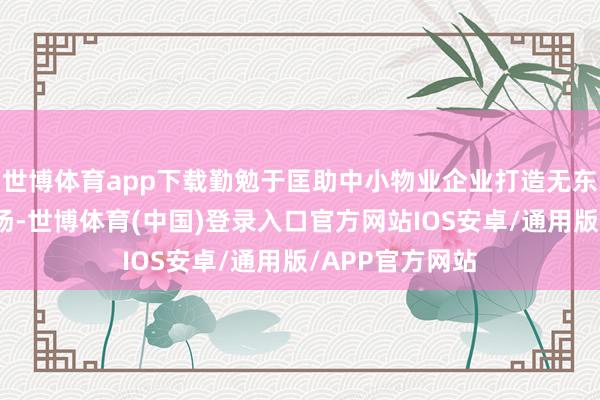 世博体育app下载勤勉于匡助中小物业企业打造无东谈主值守泊车场-世博体育(中国)登录入口官方网站IOS安卓/通用版/APP官方网站