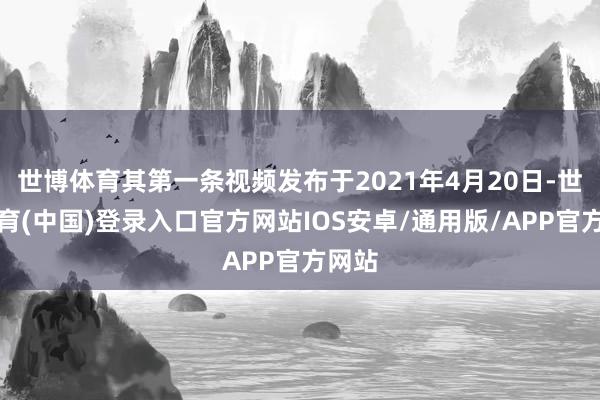 世博体育其第一条视频发布于2021年4月20日-世博体育(中国)登录入口官方网站IOS安卓/通用版/APP官方网站