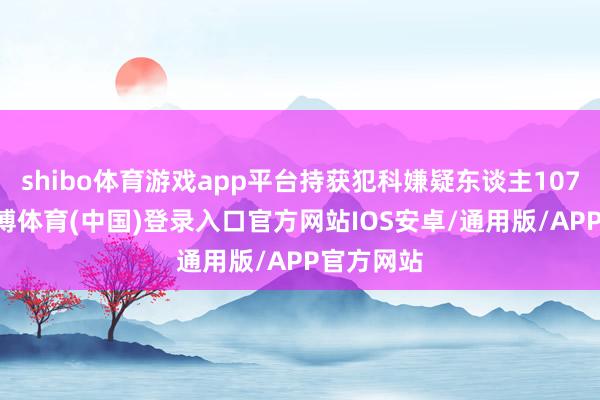 shibo体育游戏app平台持获犯科嫌疑东谈主10741名-世博体育(中国)登录入口官方网站IOS安卓/通用版/APP官方网站