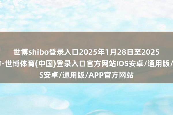 世博shibo登录入口2025年1月28日至2025年2月4日休市-世博体育(中国)登录入口官方网站IOS安卓/通用版/APP官方网站