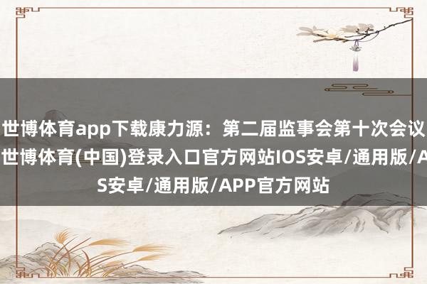 世博体育app下载康力源：第二届监事会第十次会议有想象公告-世博体育(中国)登录入口官方网站IOS安卓/通用版/APP官方网站