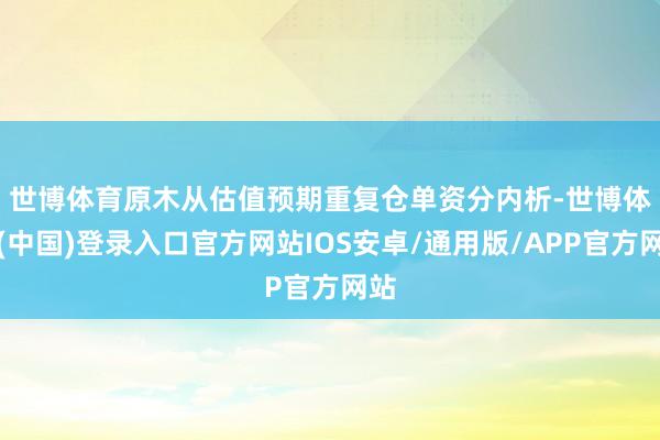 世博体育　　原木从估值预期重复仓单资分内析-世博体育(中国)登录入口官方网站IOS安卓/通用版/APP官方网站