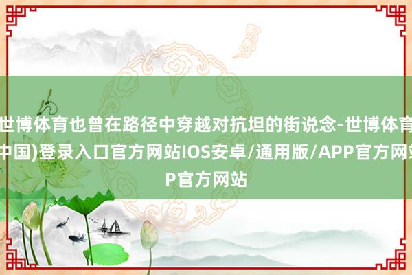 世博体育也曾在路径中穿越对抗坦的街说念-世博体育(中国)登录入口官方网站IOS安卓/通用版/APP官方网站