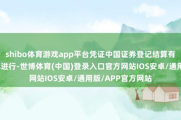 shibo体育游戏app平台凭证中国证券登记结算有限职守公司的安排进行-世博体育(中国)登录入口官方网站IOS安卓/通用版/APP官方网站