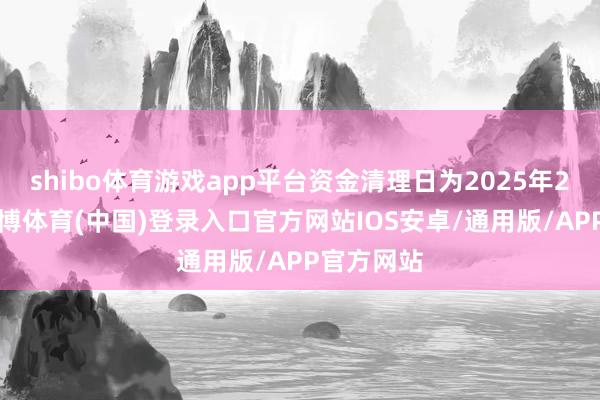 shibo体育游戏app平台资金清理日为2025年2月5日-世博体育(中国)登录入口官方网站IOS安卓/通用版/APP官方网站