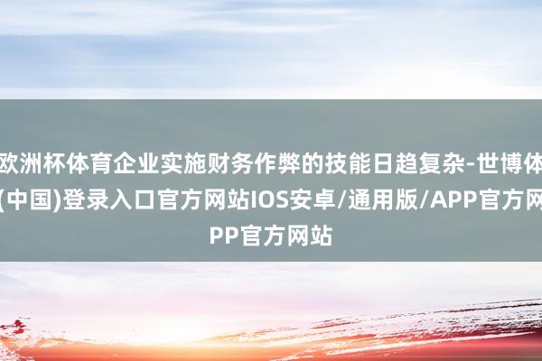 欧洲杯体育企业实施财务作弊的技能日趋复杂-世博体育(中国)登录入口官方网站IOS安卓/通用版/APP官方网站