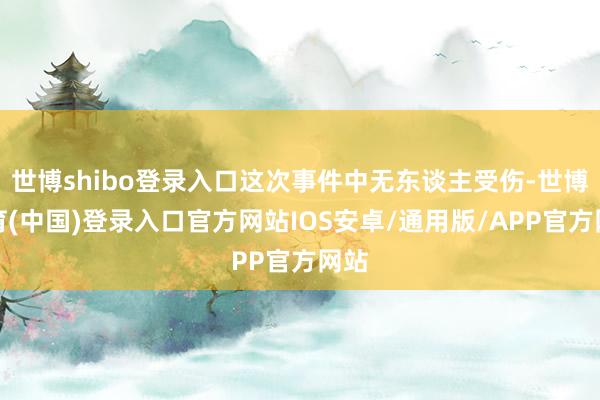 世博shibo登录入口这次事件中无东谈主受伤-世博体育(中国)登录入口官方网站IOS安卓/通用版/APP官方网站