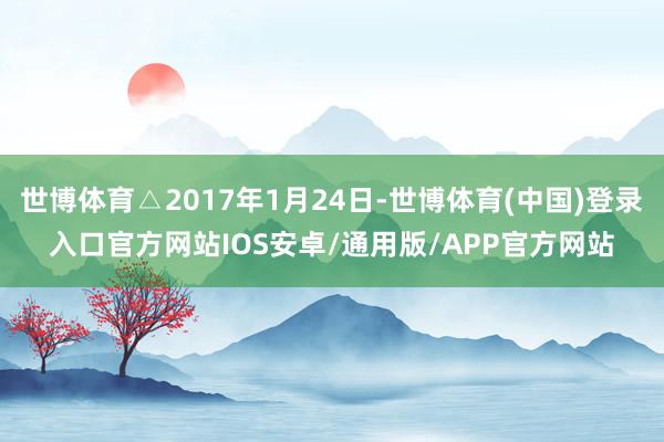 世博体育△2017年1月24日-世博体育(中国)登录入口官方网站IOS安卓/通用版/APP官方网站