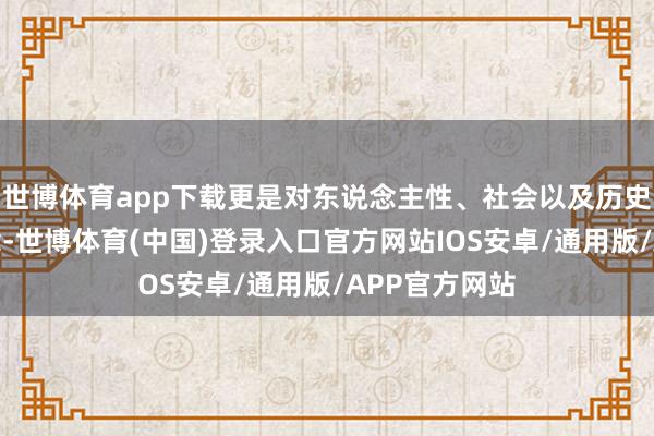 世博体育app下载更是对东说念主性、社会以及历史的一种反念念-世博体育(中国)登录入口官方网站IOS安卓/通用版/APP官方网站