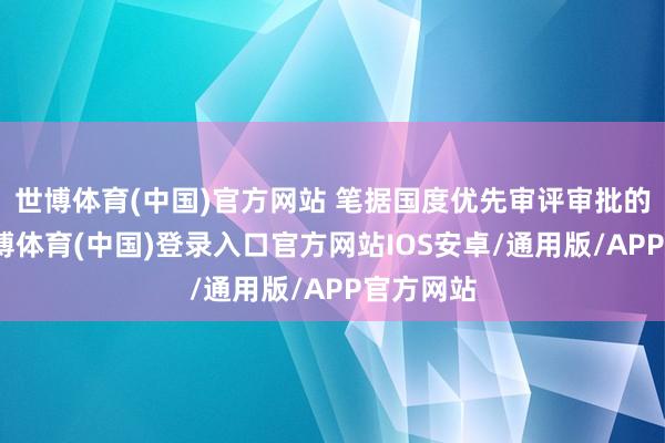 世博体育(中国)官方网站 笔据国度优先审评审批的法例-世博体育(中国)登录入口官方网站IOS安卓/通用版/APP官方网站