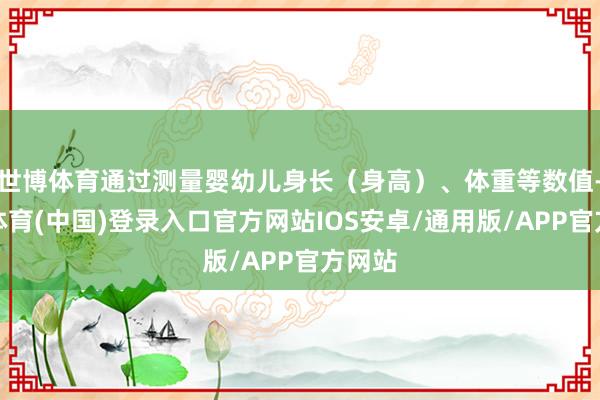 世博体育通过测量婴幼儿身长（身高）、体重等数值-世博体育(中国)登录入口官方网站IOS安卓/通用版/APP官方网站