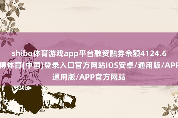 shibo体育游戏app平台融资融券余额4124.62万元-世博体育(中国)登录入口官方网站IOS安卓/通用版/APP官方网站