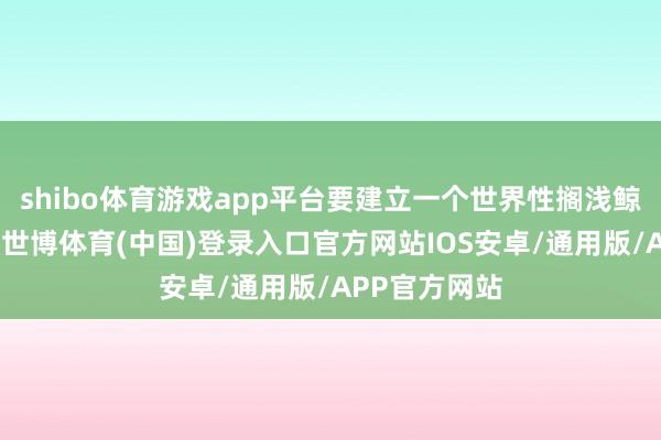 shibo体育游戏app平台要建立一个世界性搁浅鲸鱼救济鸠集-世博体育(中国)登录入口官方网站IOS安卓/通用版/APP官方网站