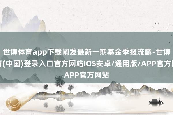 世博体育app下载阐发最新一期基金季报流露-世博体育(中国)登录入口官方网站IOS安卓/通用版/APP官方网站