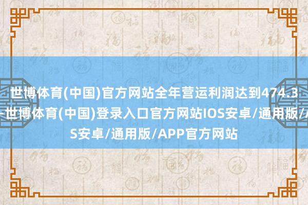 世博体育(中国)官方网站全年营运利润达到474.37亿好意思元-世博体育(中国)登录入口官方网站IOS安卓/通用版/APP官方网站