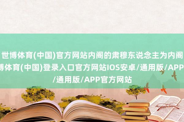 世博体育(中国)官方网站内阁的肃穆东说念主为内阁首辅-世博体育(中国)登录入口官方网站IOS安卓/通用版/APP官方网站