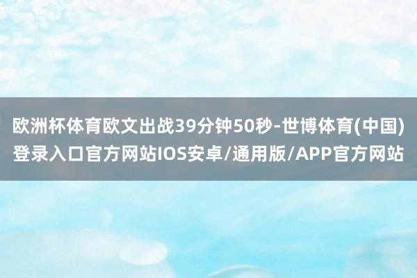 欧洲杯体育欧文出战39分钟50秒-世博体育(中国)登录入口官方网站IOS安卓/通用版/APP官方网站