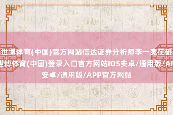 世博体育(中国)官方网站信达证券分析师李一爽在研报中预测-世博体育(中国)登录入口官方网站IOS安卓/通用版/APP官方网站