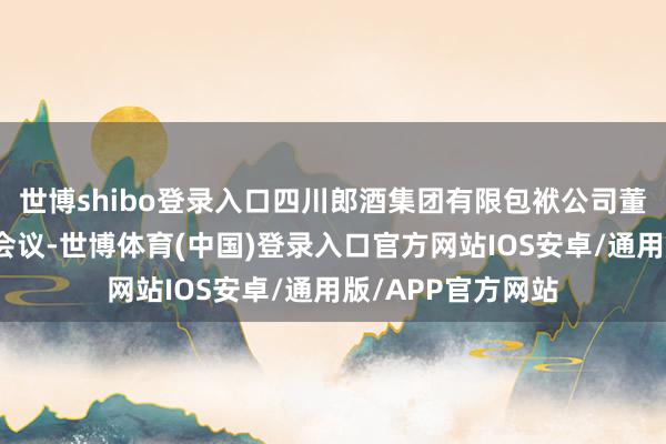 世博shibo登录入口四川郎酒集团有限包袱公司董事长汪俊林干涉会议-世博体育(中国)登录入口官方网站IOS安卓/通用版/APP官方网站