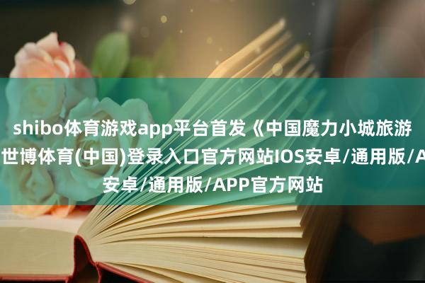 shibo体育游戏app平台首发《中国魔力小城旅游商榷发达》-世博体育(中国)登录入口官方网站IOS安卓/通用版/APP官方网站