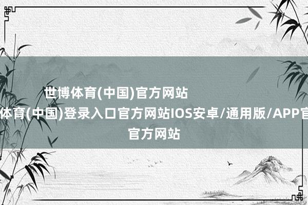 世博体育(中国)官方网站                        -世博体育(中国)登录入口官方网站IOS安卓/通用版/APP官方网站